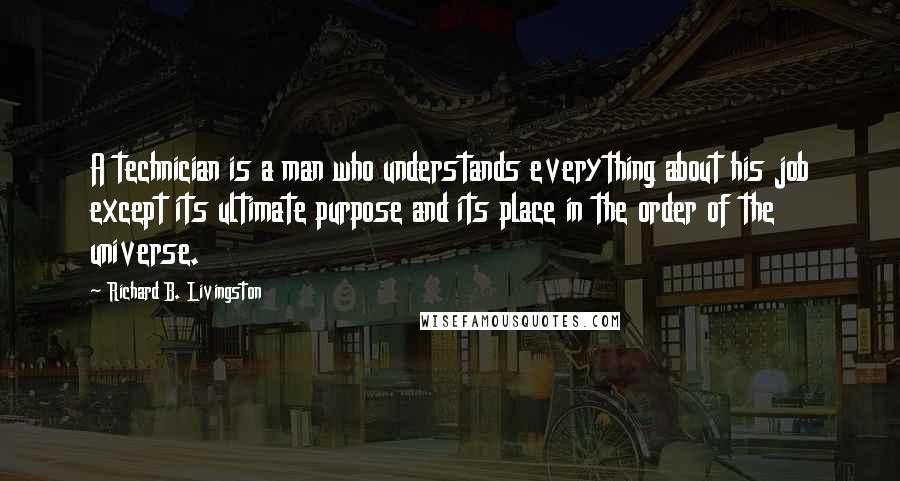 Richard B. Livingston quotes: A technician is a man who understands everything about his job except its ultimate purpose and its place in the order of the universe.