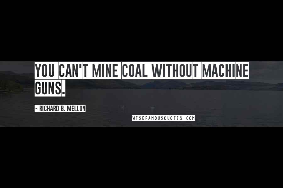 Richard B. Mellon quotes: You can't mine coal without machine guns.