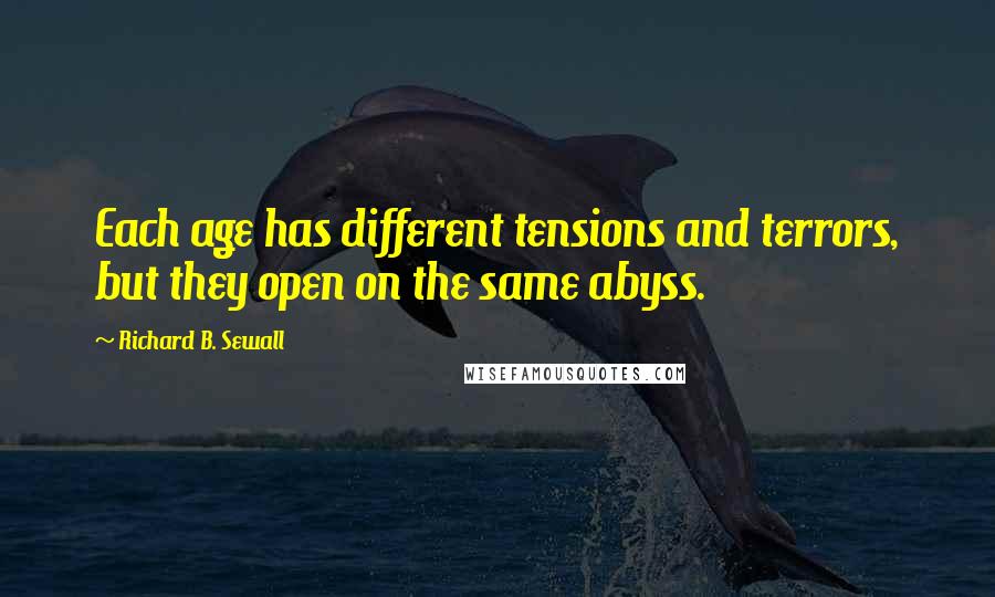 Richard B. Sewall quotes: Each age has different tensions and terrors, but they open on the same abyss.
