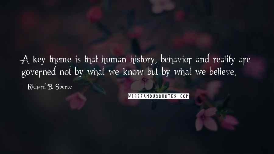 Richard B. Spence quotes: A key theme is that human history, behavior and reality are governed not by what we know but by what we believe. Richard B. Spence quotes: A key theme is that human history, behavior and reality are governed not by what we know but by what we believe.