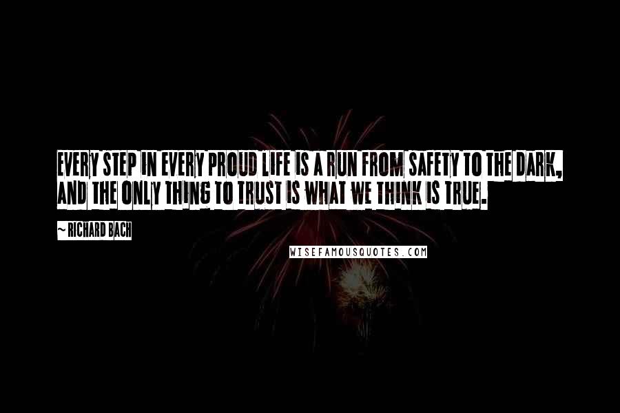 Richard Bach quotes: Every step in every proud life is a run from safety to the dark, and the only thing to trust is what we think is true.