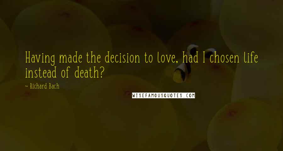 Richard Bach quotes: Having made the decision to love, had I chosen life instead of death?