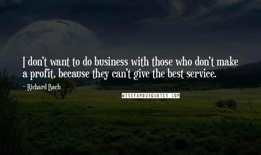 Richard Bach quotes: I don't want to do business with those who don't make a profit, because they can't give the best service.