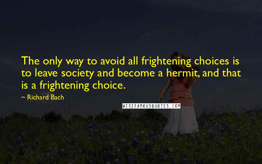 Richard Bach quotes: The only way to avoid all frightening choices is to leave society and become a hermit, and that is a frightening choice.