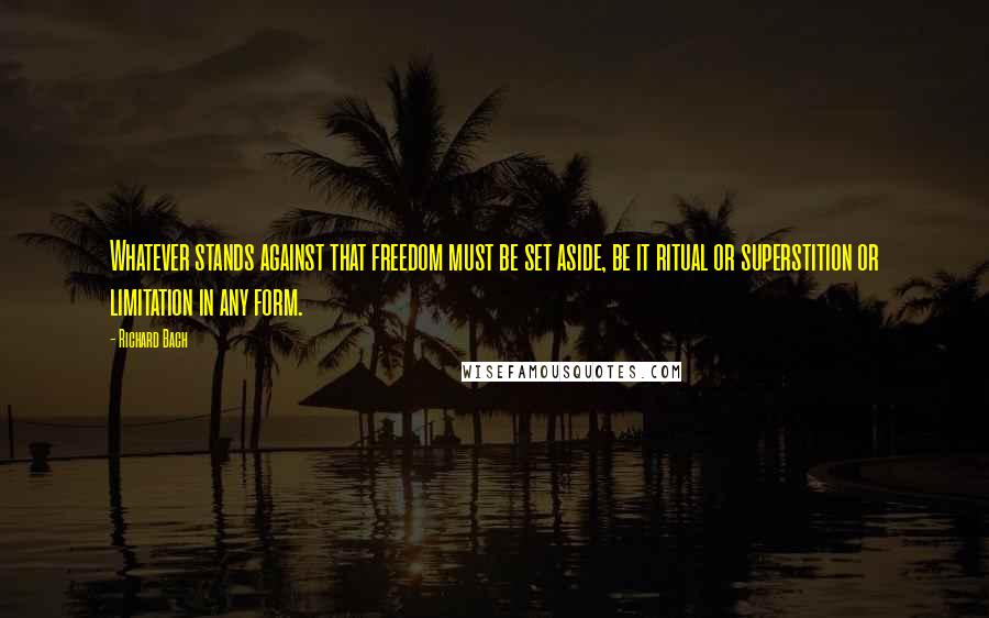 Richard Bach quotes: Whatever stands against that freedom must be set aside, be it ritual or superstition or limitation in any form.