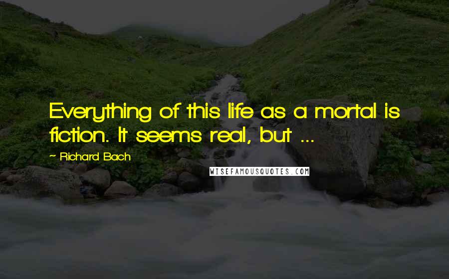 Richard Bach quotes: Everything of this life as a mortal is fiction. It seems real, but ...