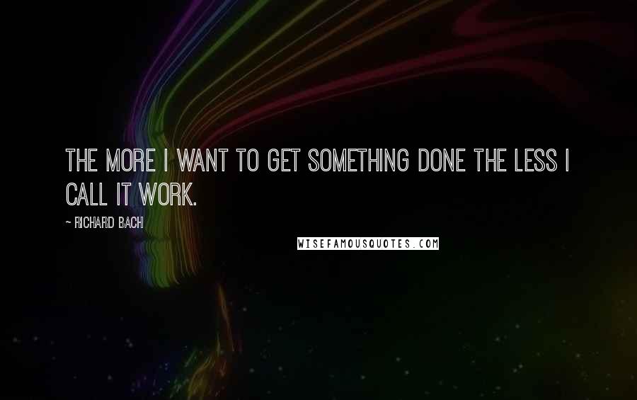 Richard Bach quotes: The more I want to get something done the less I call it work.