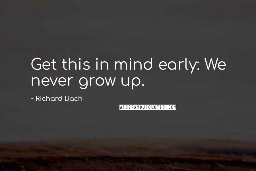 Richard Bach quotes: Get this in mind early: We never grow up.