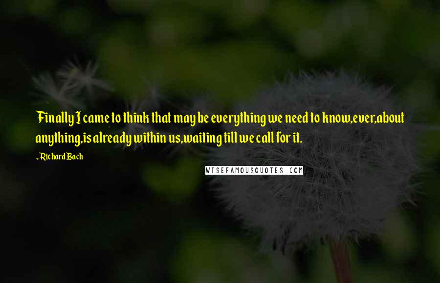 Richard Bach quotes: Finally I came to think that may be everything we need to know,ever,about anything,is already within us,waiting till we call for it.