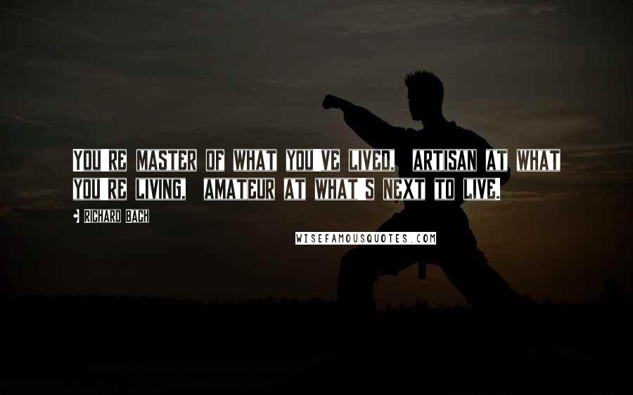 Richard Bach quotes: You're master of what you've lived, artisan at what you're living, amateur at what's next to live.