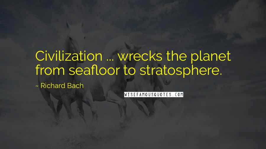 Richard Bach quotes: Civilization ... wrecks the planet from seafloor to stratosphere.