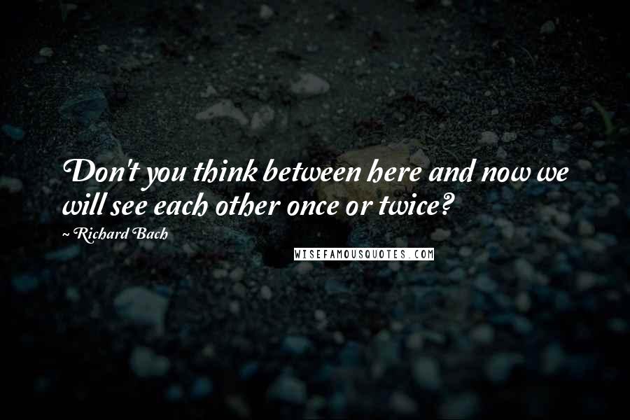 Richard Bach quotes: Don't you think between here and now we will see each other once or twice?