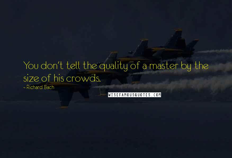 Richard Bach quotes: You don't tell the quality of a master by the size of his crowds.