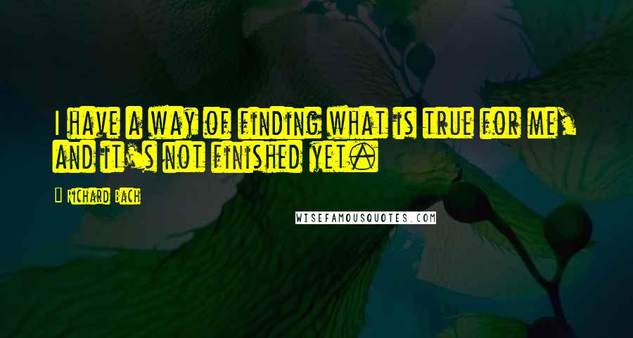 Richard Bach quotes: I have a way of finding what is true for me, and it's not finished yet.