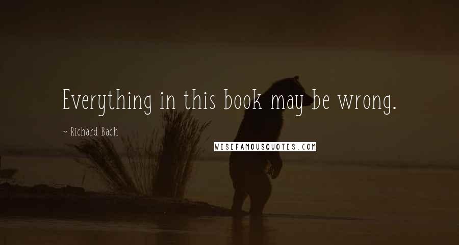 Richard Bach quotes: Everything in this book may be wrong.