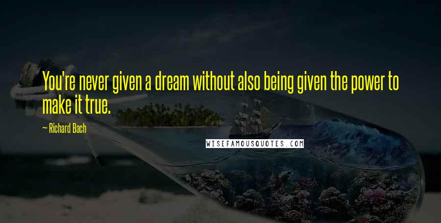 Richard Bach quotes: You're never given a dream without also being given the power to make it true.