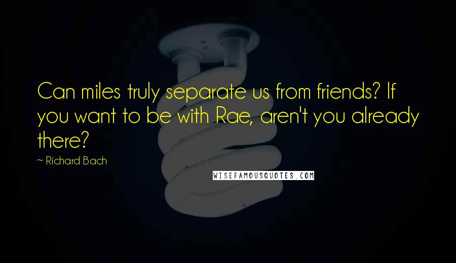 Richard Bach quotes: Can miles truly separate us from friends? If you want to be with Rae, aren't you already there?