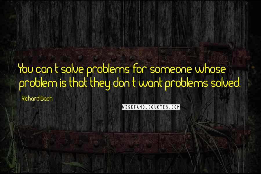 Richard Bach quotes: You can't solve problems for someone whose problem is that they don't want problems solved.