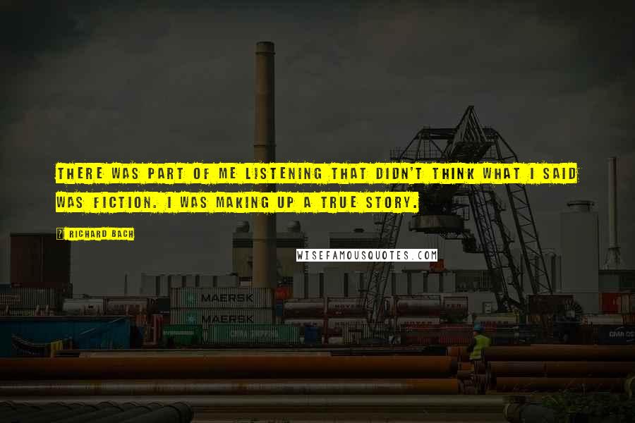 Richard Bach quotes: There was part of me listening that didn't think what I said was fiction. I was making up a true story.