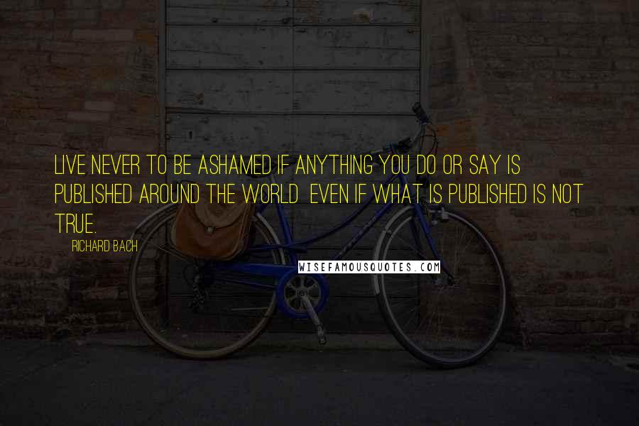 Richard Bach quotes: Live never to be ashamed if anything you do or say is published around the world even if what is published is not true.