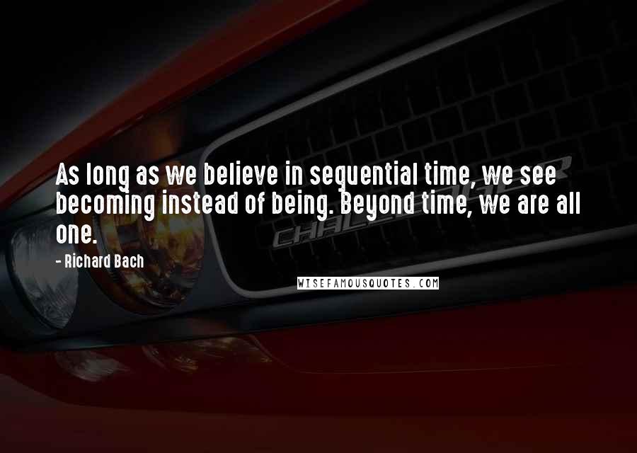 Richard Bach quotes: As long as we believe in sequential time, we see becoming instead of being. Beyond time, we are all one.