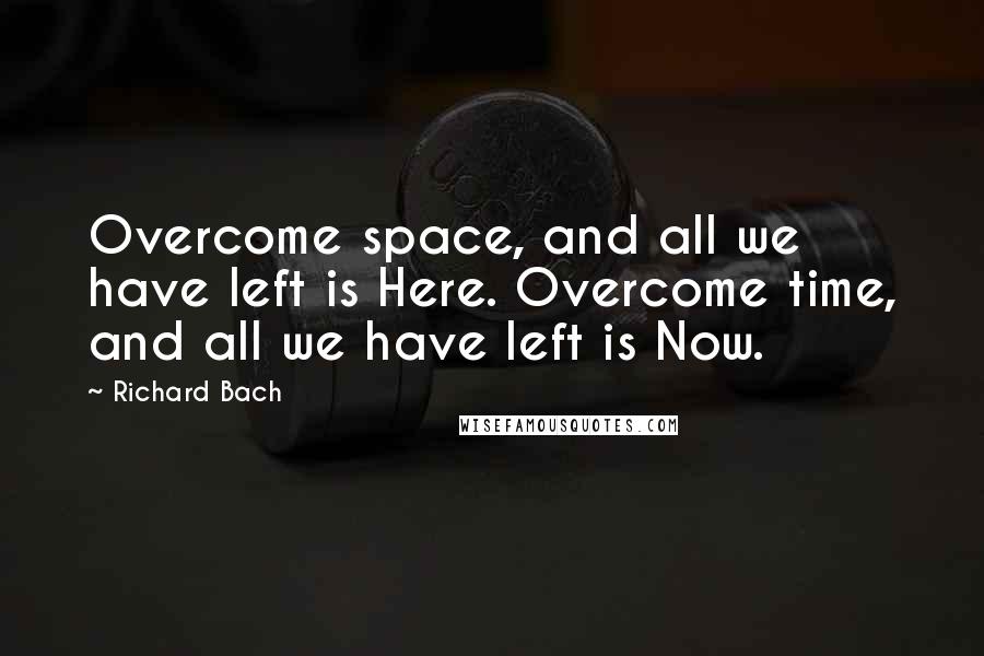 Richard Bach quotes: Overcome space, and all we have left is Here. Overcome time, and all we have left is Now.