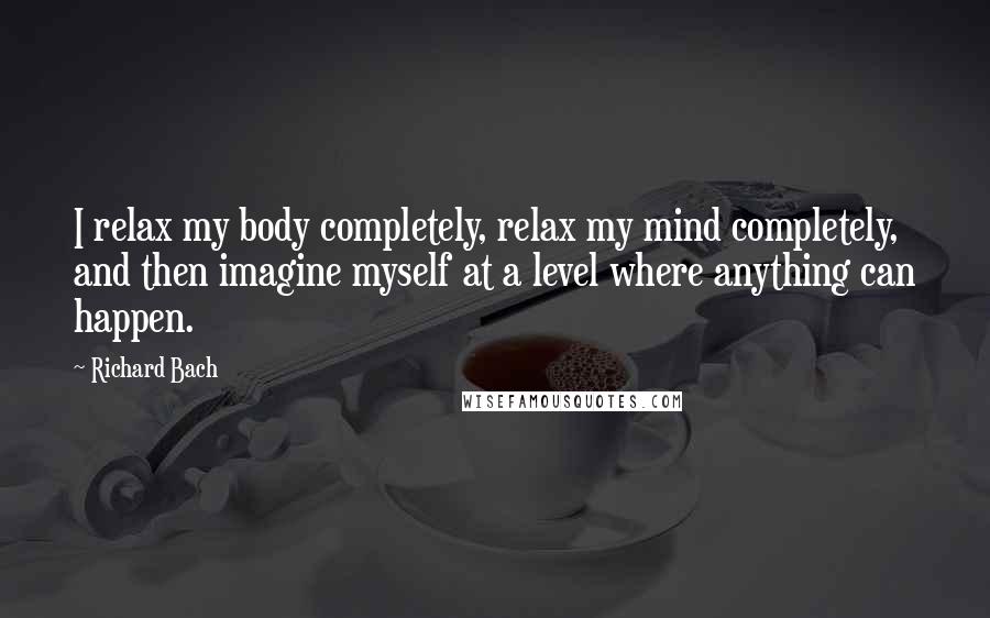 Richard Bach quotes: I relax my body completely, relax my mind completely, and then imagine myself at a level where anything can happen.