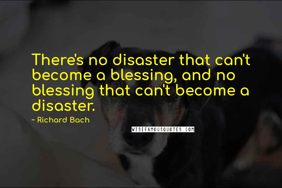 Richard Bach quotes: There's no disaster that can't become a blessing, and no blessing that can't become a disaster.