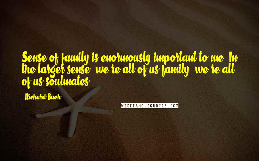 Richard Bach quotes: Sense of family is enormously important to me. In the larger sense, we're all of us family; we're all of us soulmates.