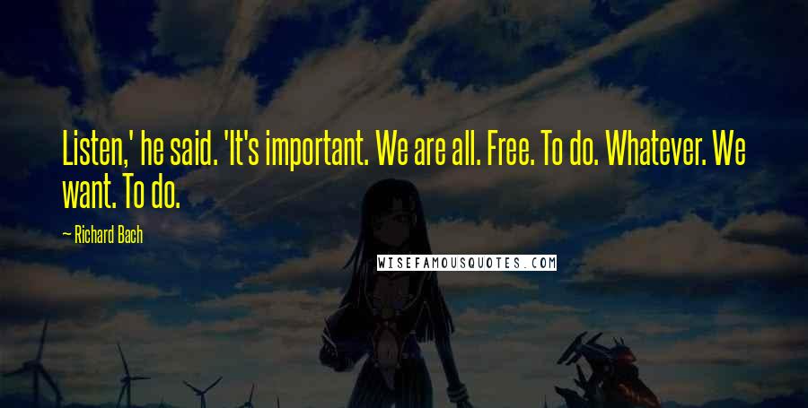 Richard Bach quotes: Listen,' he said. 'It's important. We are all. Free. To do. Whatever. We want. To do.