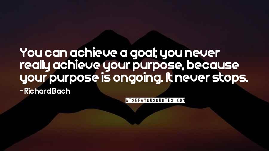 Richard Bach quotes: You can achieve a goal; you never really achieve your purpose, because your purpose is ongoing. It never stops.