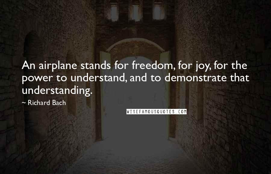 Richard Bach quotes: An airplane stands for freedom, for joy, for the power to understand, and to demonstrate that understanding.