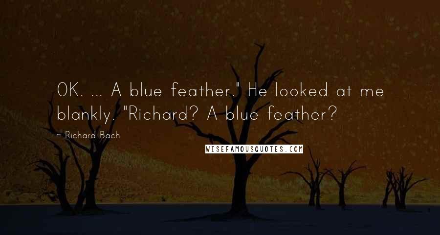 Richard Bach quotes: OK. ... A blue feather." He looked at me blankly. "Richard? A blue feather?
