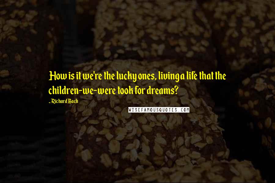 Richard Bach quotes: How is it we're the lucky ones, living a life that the children-we-were took for dreams?