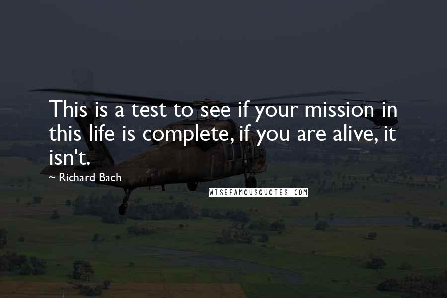 Richard Bach quotes: This is a test to see if your mission in this life is complete, if you are alive, it isn't.