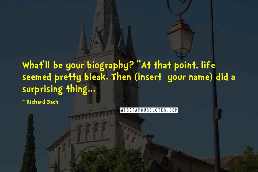 Richard Bach quotes: What'll be your biography? "At that point, life seemed pretty bleak. Then (insert your name) did a surprising thing...