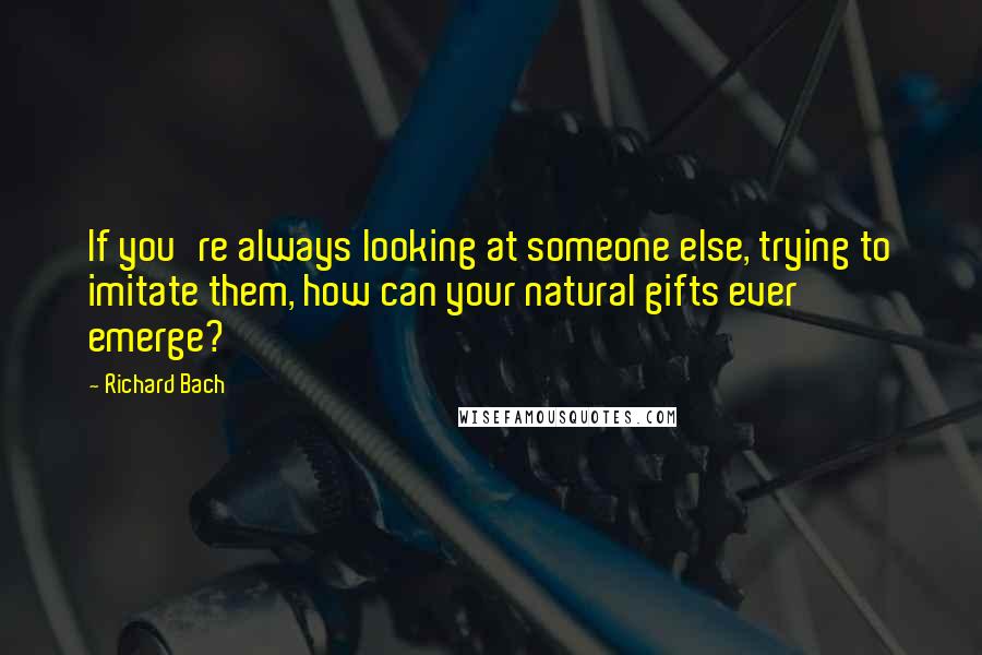 Richard Bach quotes: If you're always looking at someone else, trying to imitate them, how can your natural gifts ever emerge?