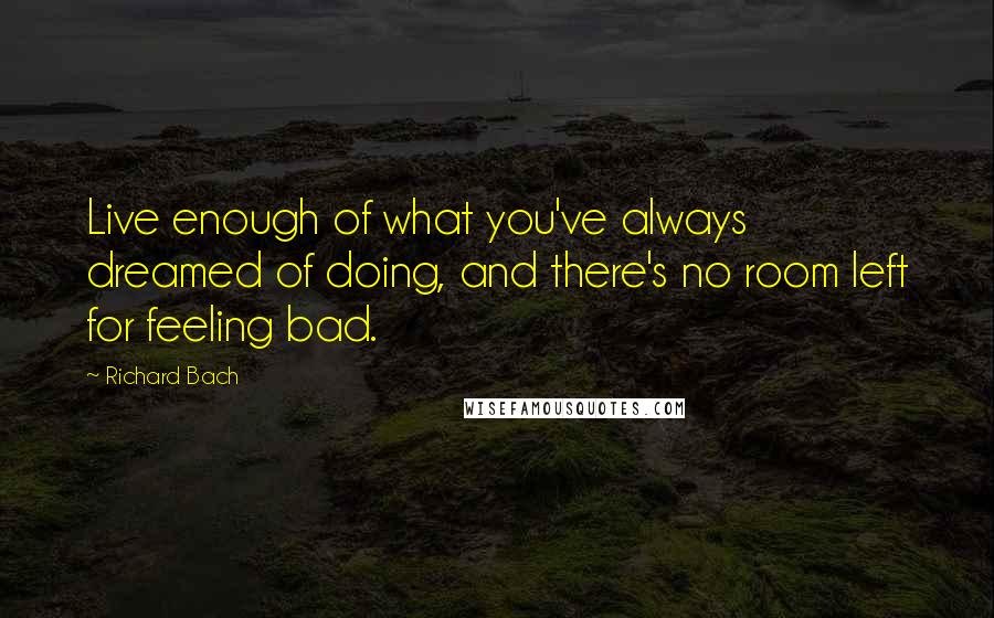 Richard Bach quotes: Live enough of what you've always dreamed of doing, and there's no room left for feeling bad.