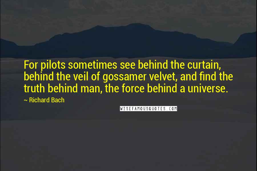 Richard Bach quotes: For pilots sometimes see behind the curtain, behind the veil of gossamer velvet, and find the truth behind man, the force behind a universe.