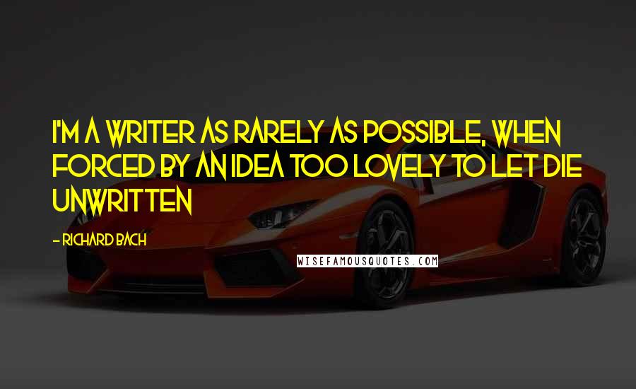 Richard Bach quotes: I'm a writer as rarely as possible, when forced by an idea too lovely to let die unwritten