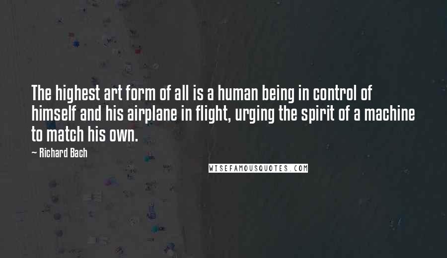 Richard Bach quotes: The highest art form of all is a human being in control of himself and his airplane in flight, urging the spirit of a machine to match his own.