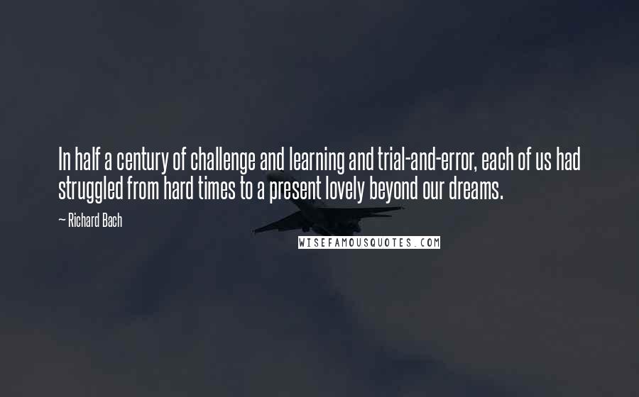 Richard Bach quotes: In half a century of challenge and learning and trial-and-error, each of us had struggled from hard times to a present lovely beyond our dreams.