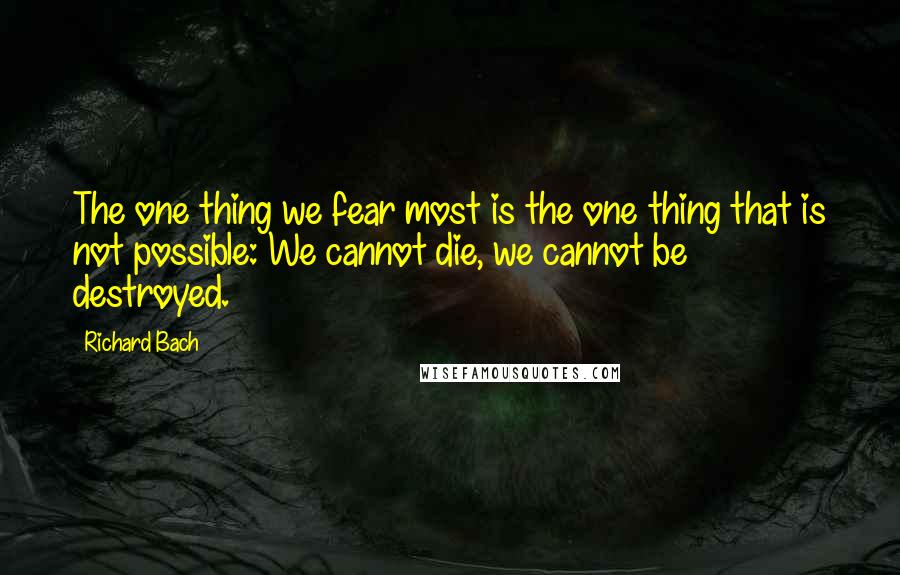 Richard Bach quotes: The one thing we fear most is the one thing that is not possible: We cannot die, we cannot be destroyed.