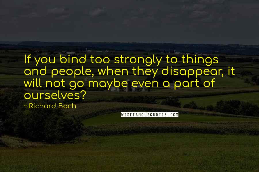 Richard Bach quotes: If you bind too strongly to things and people, when they disappear, it will not go maybe even a part of ourselves?