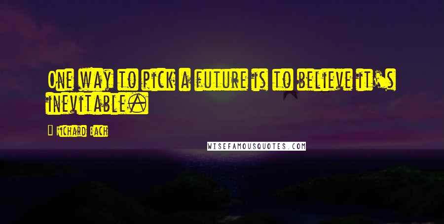 Richard Bach quotes: One way to pick a future is to believe it's inevitable.