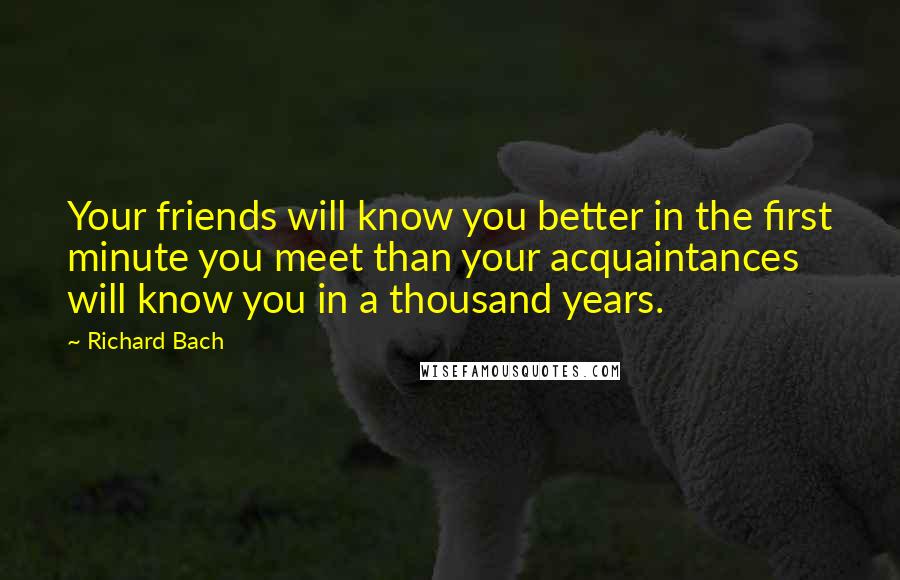 Richard Bach quotes: Your friends will know you better in the first minute you meet than your acquaintances will know you in a thousand years.