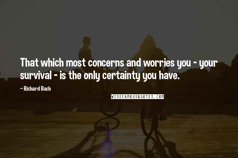 Richard Bach quotes: That which most concerns and worries you - your survival - is the only certainty you have.