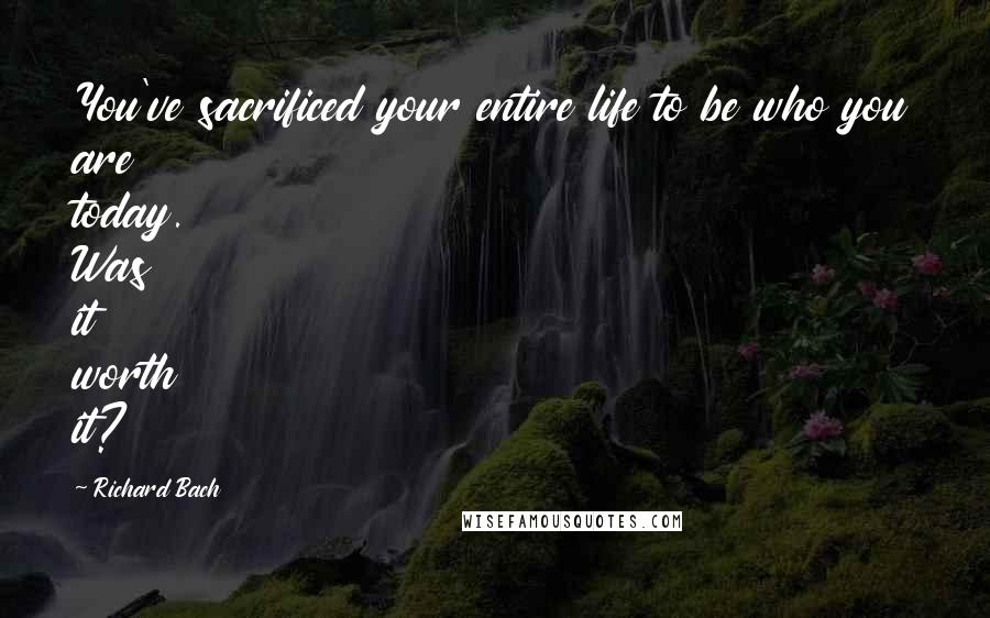 Richard Bach quotes: You've sacrificed your entire life to be who you are today. Was it worth it?