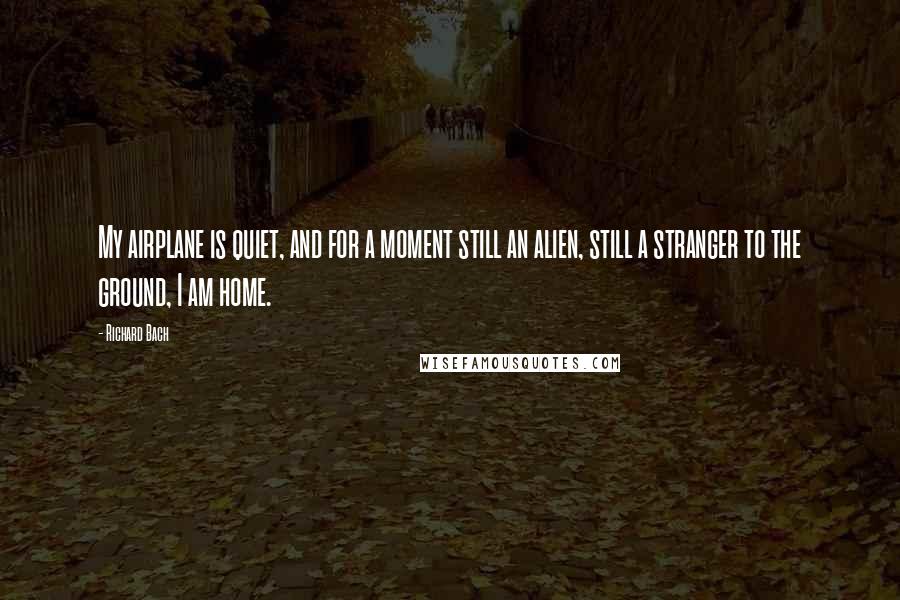 Richard Bach quotes: My airplane is quiet, and for a moment still an alien, still a stranger to the ground, I am home.