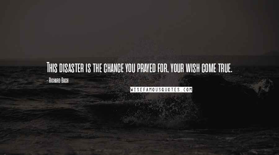 Richard Bach quotes: This disaster is the chance you prayed for, your wish come true.